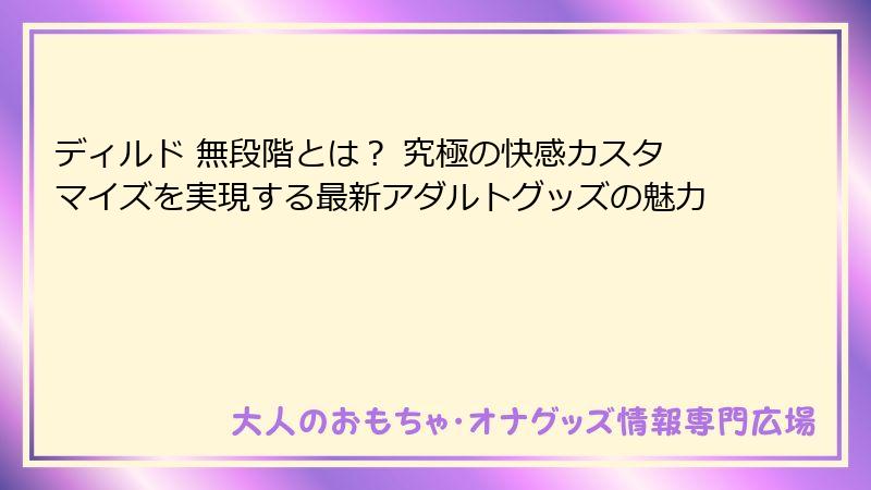 ディルド 無段階とは? 究極の快感カスタマイズを実現する最新アダルトグッズの魅力