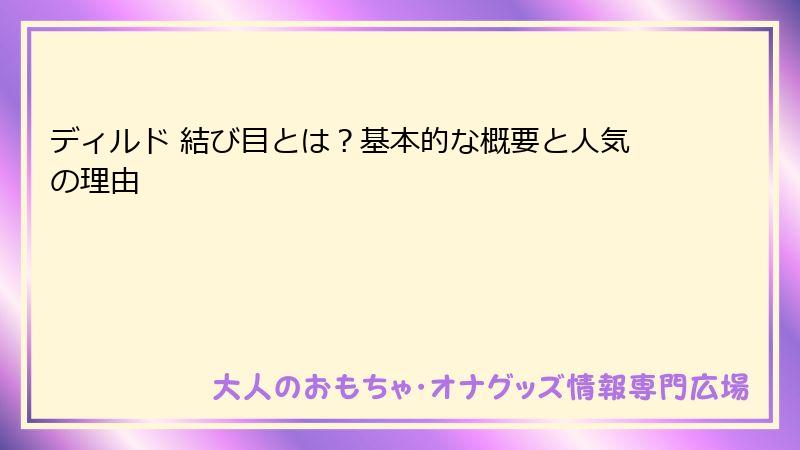 ディルド 結び目とは?基本的な概要と人気の理由