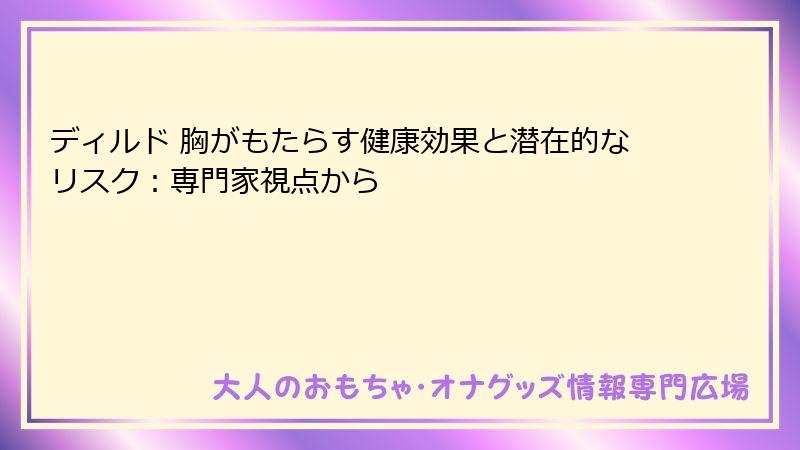 ディルド 胸がもたらす健康効果と潜在的なリスク:専門家視点から