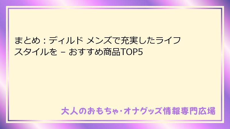 まとめ：ディルド メンズで充実したライフスタイルを – おすすめ商品TOP5
