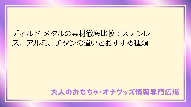 ディルド メタルの素材徹底比較:ステンレス、アルミ、チタンの違いとおすすめ種類