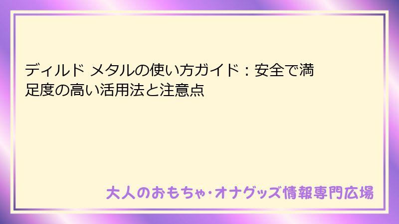 ディルド メタルの使い方ガイド:安全で満足度の高い活用法と注意点