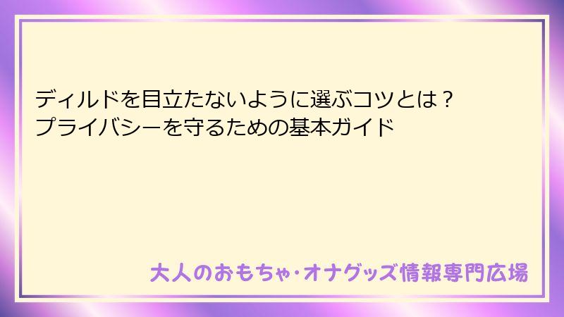 ディルドを目立たないように選ぶコツとは?プライバシーを守るための基本ガイド