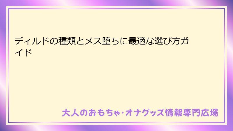 ディルドの種類とメス堕ちに最適な選び方ガイド