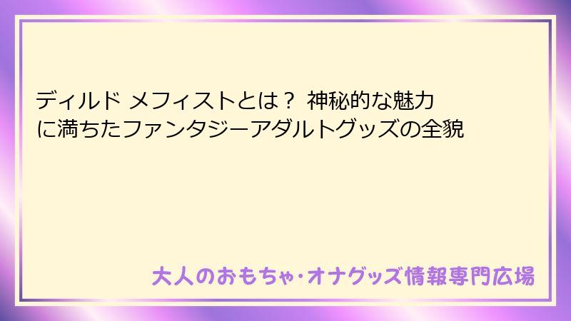 ディルド メフィストとは？ 神秘的な魅力に満ちたファンタジーアダルトグッズの全貌
