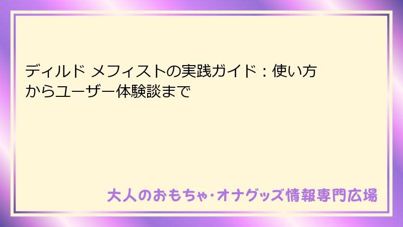 ディルド メフィストの実践ガイド：使い方からユーザー体験談まで