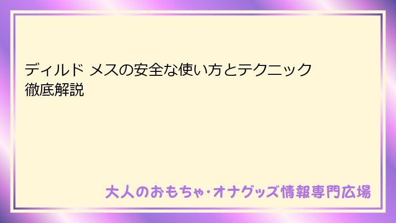 ディルド メスの安全な使い方とテクニック徹底解説