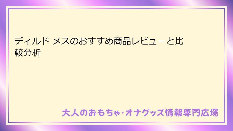 ディルド メスのおすすめ商品レビューと比較分析