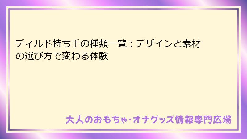 ディルド持ち手の種類一覧:デザインと素材の選び方で変わる体験