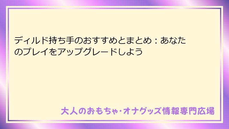 ディルド持ち手のおすすめとまとめ:あなたのプレイをアップグレードしよう