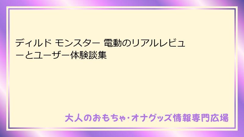 ディルド モンスター 電動のリアルレビューとユーザー体験談集