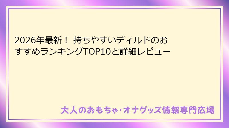 2026年最新！ 持ちやすいディルドのおすすめランキングTOP10と詳細レビュー