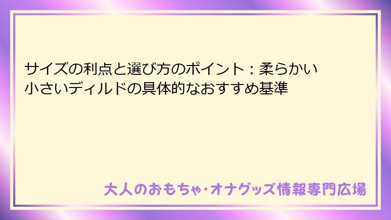 サイズの利点と選び方のポイント：柔らかい小さいディルドの具体的なおすすめ基準