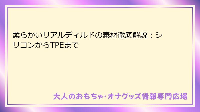 柔らかいリアルディルドの素材徹底解説：シリコンからTPEまで