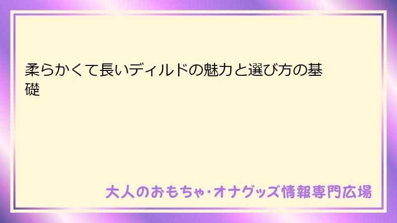 柔らかくて長いディルドの魅力と選び方の基礎