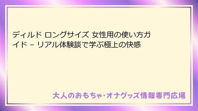 ディルド ロングサイズ 女性用の使い方ガイド – リアル体験談で学ぶ極上の快感