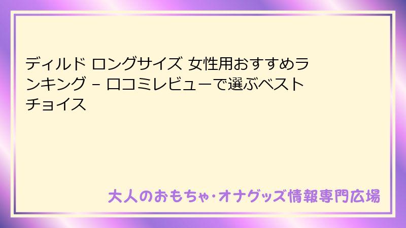 ディルド ロングサイズ 女性用おすすめランキング – 口コミレビューで選ぶベストチョイス