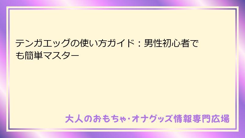 テンガエッグの使い方ガイド：男性初心者でも簡単マスター