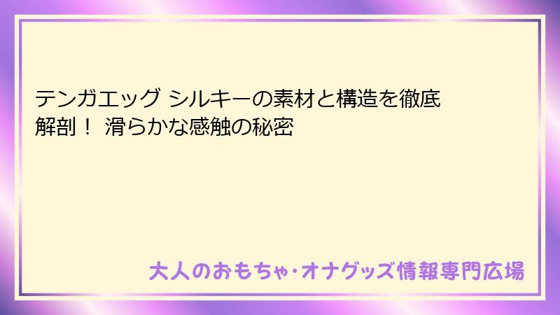 テンガエッグ シルキーの素材と構造を徹底解剖！ 滑らかな感触の秘密