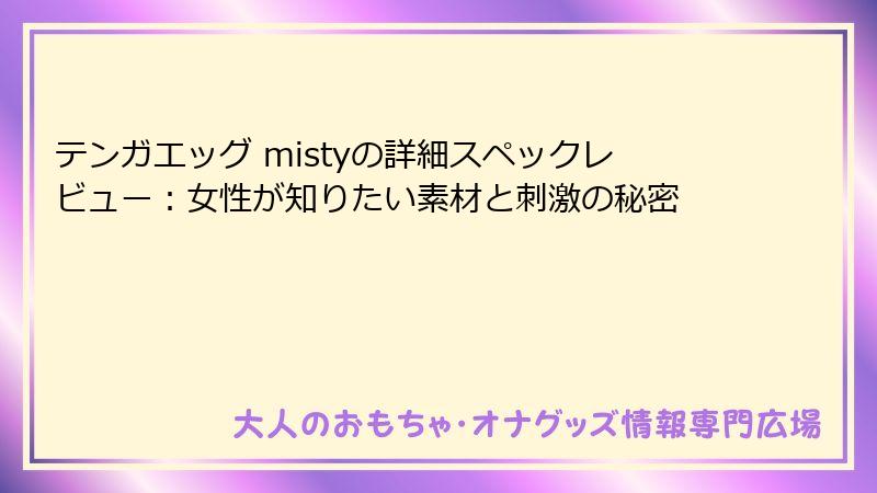 テンガエッグ mistyの詳細スペックレビュー：女性が知りたい素材と刺激の秘密