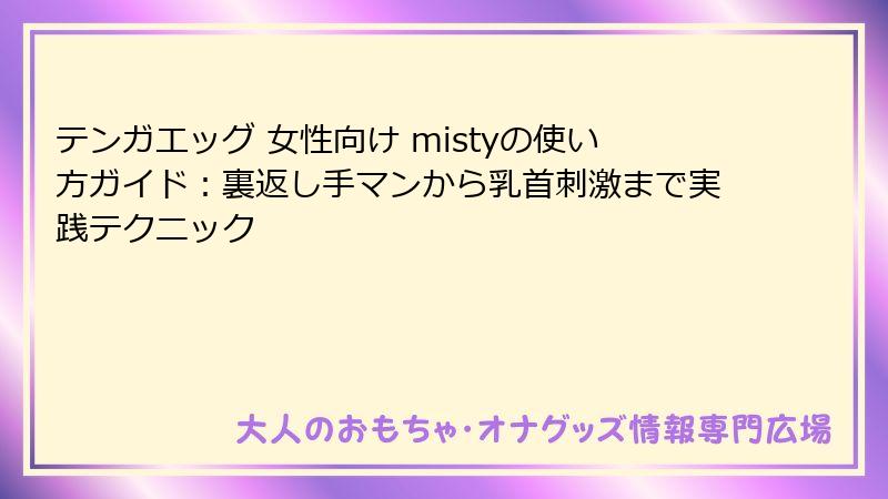テンガエッグ 女性向け mistyの使い方ガイド：裏返し手マンから乳首刺激まで実践テクニック