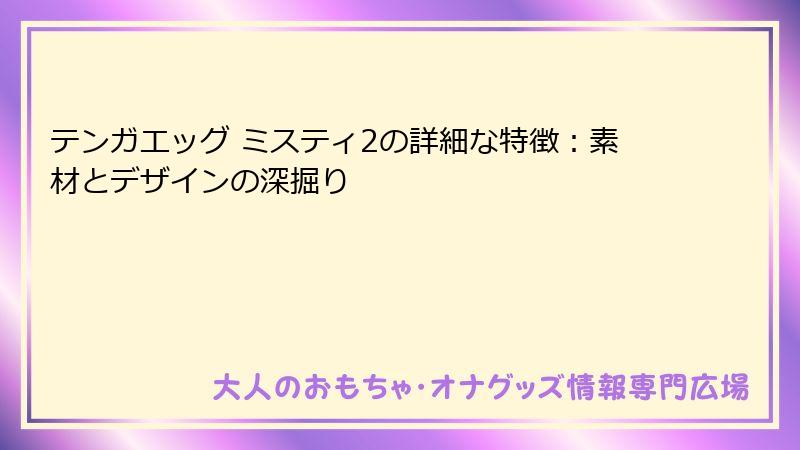 テンガエッグ ミスティ2の詳細な特徴：素材とデザインの深掘り