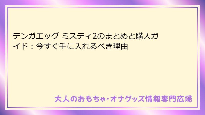 テンガエッグ ミスティ2のまとめと購入ガイド：今すぐ手に入れるべき理由