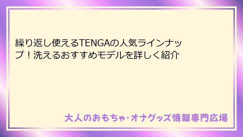 繰り返し使えるTENGAの人気ラインナップ！洗えるおすすめモデルを詳しく紹介