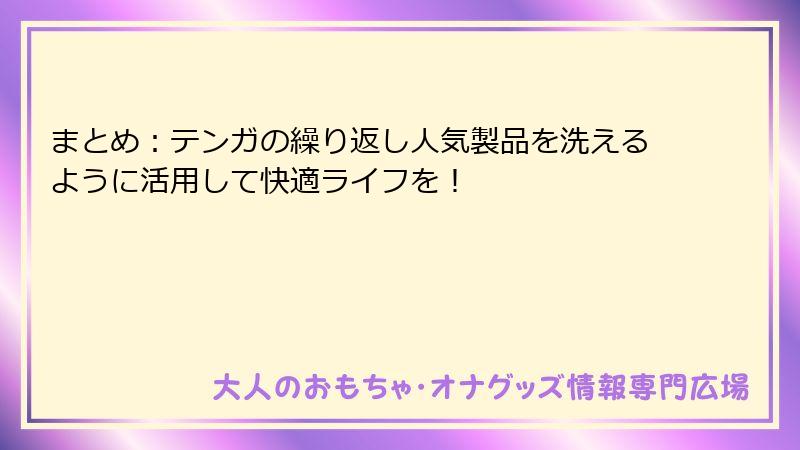 まとめ：テンガの繰り返し人気製品を洗えるように活用して快適ライフを！