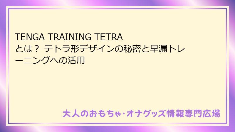 TENGA TRAINING TETRAとは? テトラ形デザインの秘密と早漏トレーニングへの活用