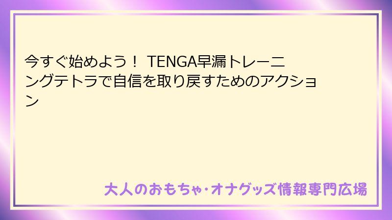 今すぐ始めよう! TENGA早漏トレーニングテトラで自信を取り戻すためのアクション