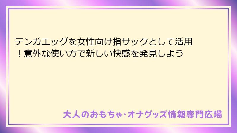 テンガエッグを女性向け指サックとして活用!意外な使い方で新しい快感を発見しよう