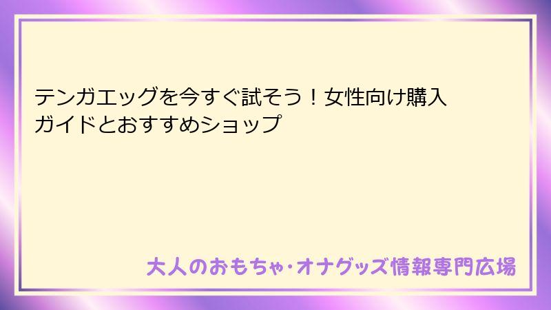 テンガエッグを今すぐ試そう！女性向け購入ガイドとおすすめショップ