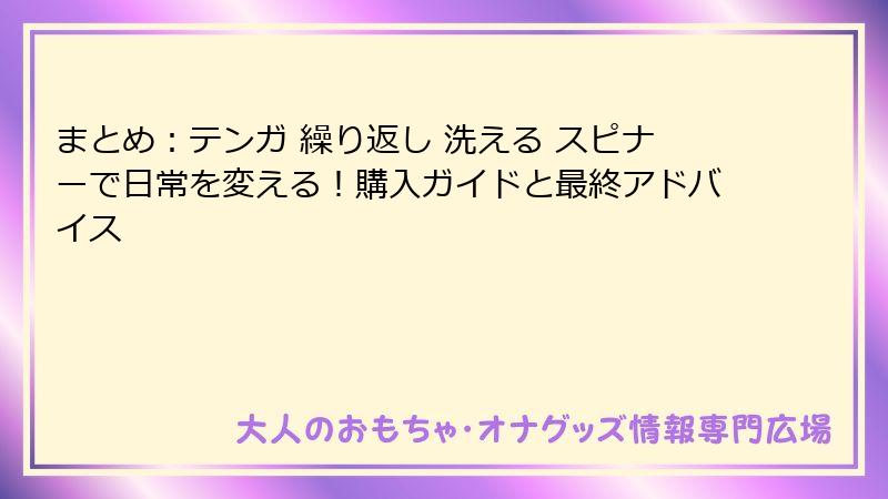 まとめ：テンガ 繰り返し 洗える スピナーで日常を変える！購入ガイドと最終アドバイス