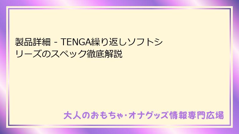 製品詳細 - TENGA繰り返しソフトシリーズのスペック徹底解説