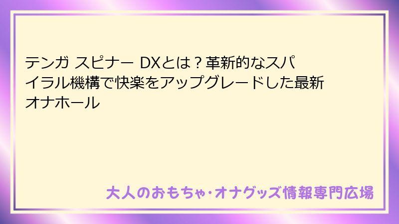 テンガ スピナー DXとは？革新的なスパイラル機構で快楽をアップグレードした最新オナホール