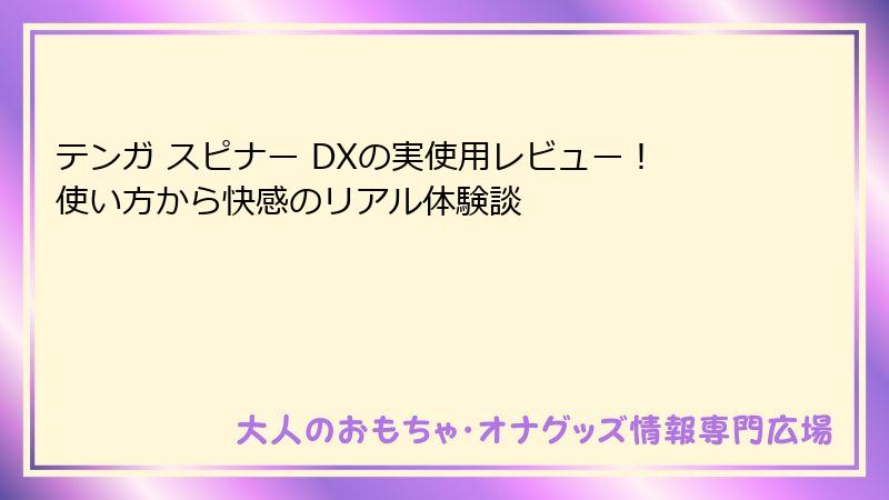 テンガ スピナー DXの実使用レビュー！使い方から快感のリアル体験談