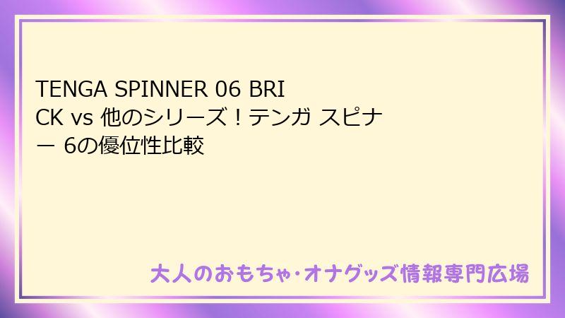 TENGA SPINNER 06 BRICK vs 他のシリーズ！テンガ スピナー 6の優位性比較