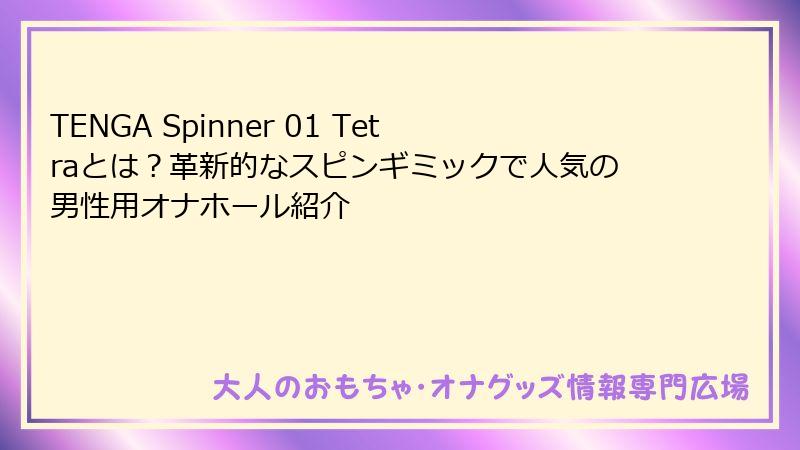 TENGA Spinner 01 Tetraとは?革新的なスピンギミックで人気の男性用オナホール紹介