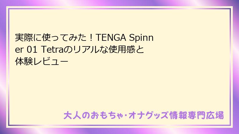 実際に使ってみた!TENGA Spinner 01 Tetraのリアルな使用感と体験レビュー
