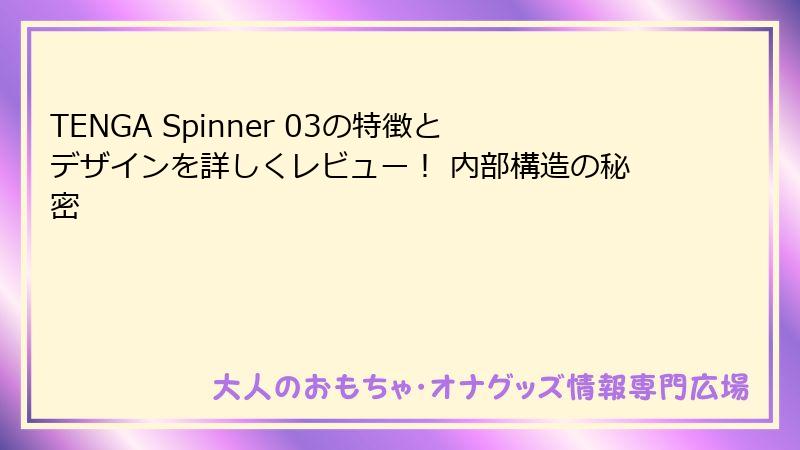 TENGA Spinner 03の特徴とデザインを詳しくレビュー！ 内部構造の秘密