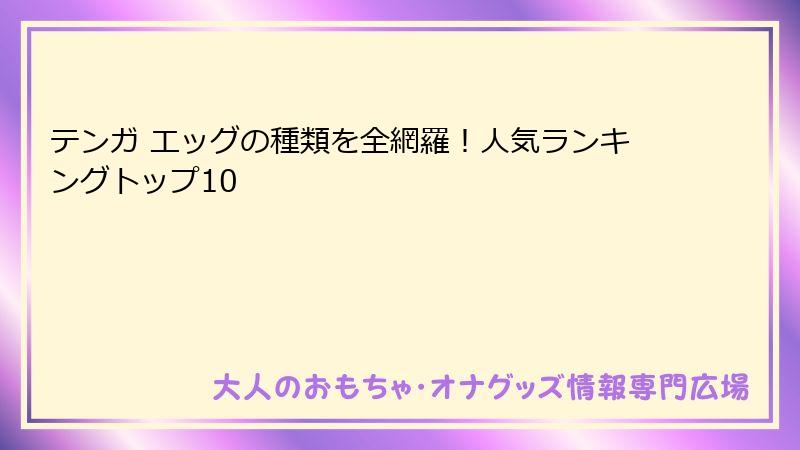 テンガ エッグの種類を全網羅!人気ランキングトップ10