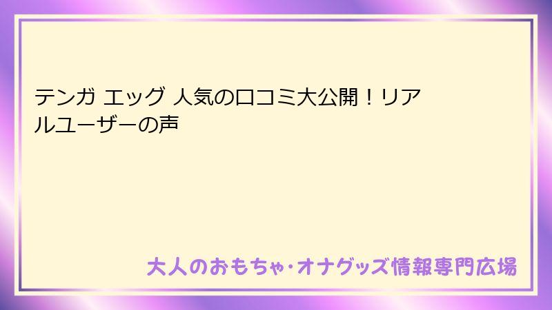 テンガ エッグ 人気の口コミ大公開!リアルユーザーの声
