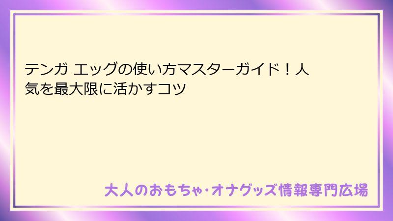 テンガ エッグの使い方マスターガイド!人気を最大限に活かすコツ