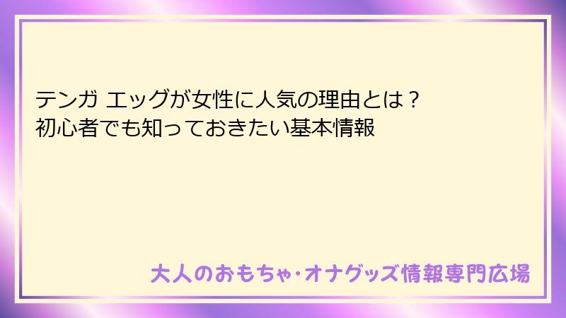 テンガ エッグが女性に人気の理由とは? 初心者でも知っておきたい基本情報