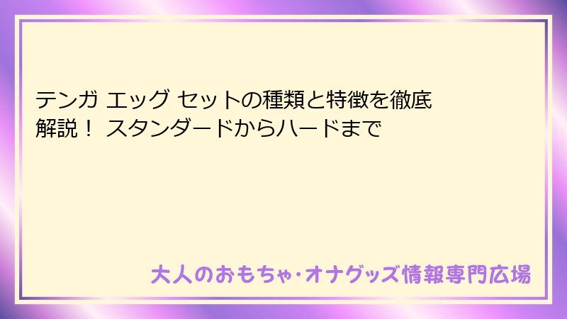 テンガ エッグ セットの種類と特徴を徹底解説！ スタンダードからハードまで
