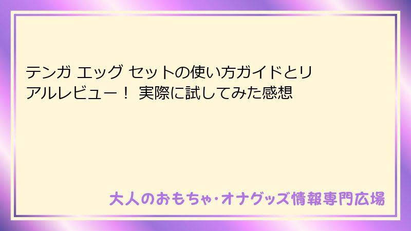 テンガ エッグ セットの使い方ガイドとリアルレビュー！ 実際に試してみた感想