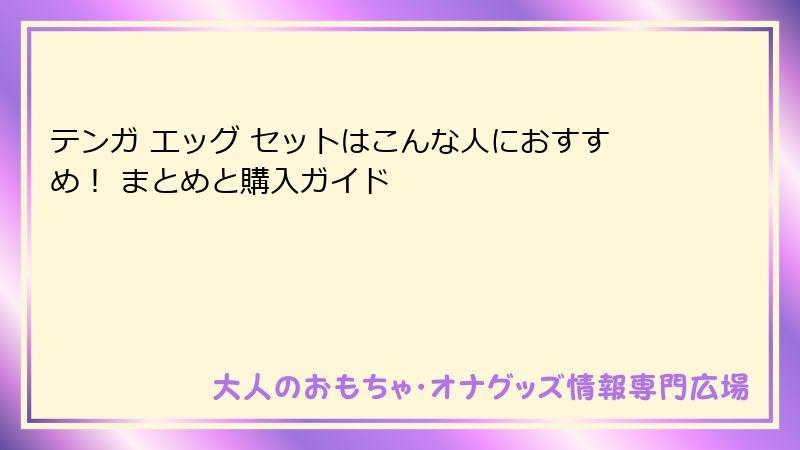 テンガ エッグ セットはこんな人におすすめ！ まとめと購入ガイド