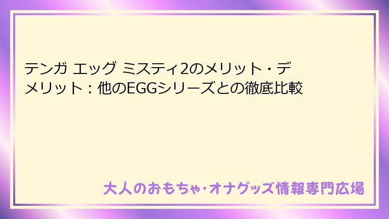 テンガ エッグ ミスティ2のメリット・デメリット:他のEGGシリーズとの徹底比較