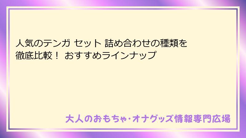 人気のテンガ セット 詰め合わせの種類を徹底比較! おすすめラインナップ